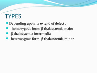TYPES
Depending upon its extend of defect ,
 homozygous form: β thalassaemia major
 β thalassaemia intermedia
 heterozygous form: β thalassaemia minor
 