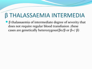 β THALASSAEMIA INTERMEDIA
β thalassaemia of intermediate degree of severity that
 does not require regular blood transfusion .these
 cases are genetically heterozygous(βo/β or β+/ β)
 