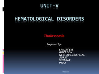 UNIT-V
HEMATOLOGICAL DISORDERS
Thalassemia
Prepared By:
SANJAY SIR
GOVT.CON
NEW CIVIL HOSPITAL
SURAT
GUJARAT
INDIA
PRINCESS
 