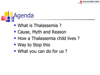 Agenda
   What is Thalassemia ?
   Cause, Myth and Reason
   How a Thalassemia child lives ?
   Way to Stop this
   What you can do for us ?
 