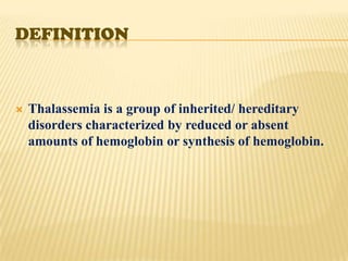 DEFINITION



   Thalassemia is a group of inherited/ hereditary
    disorders characterized by reduced or absent
    amounts of hemoglobin or synthesis of hemoglobin.
 
