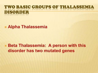 TWO BASIC GROUPS OF THALASSEMIA
DISORDER


   Alpha Thalassemia



   Beta Thalassemia: A person with this
    disorder has two mutated genes
 