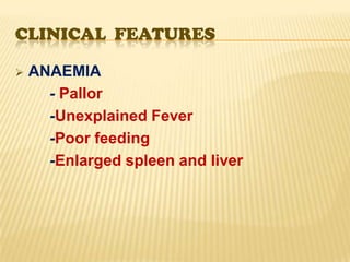 CLINICAL FEATURES

   ANAEMIA
      - Pallor
      -Unexplained Fever
      -Poor feeding
      -Enlarged spleen and liver
 