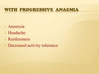 WITH PROGRESSIVE ANAEMIA


 Anorexia
 Headache

 Restlessness

 Decreased activity tolerance
 