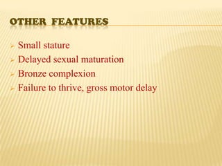 OTHER FEATURES

 Small stature
 Delayed sexual maturation

 Bronze complexion

 Failure to thrive, gross motor delay
 