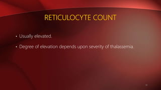 RETICULOCYTE COUNT
• Usually elevated.
• Degree of elevation depends upon severity of thalassemia.
18
 