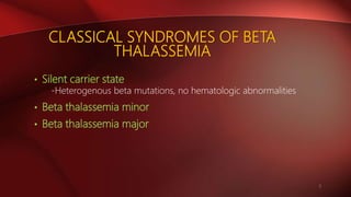 CLASSICAL SYNDROMES OF BETA
THALASSEMIA
• Silent carrier state
-Heterogenous beta mutations, no hematologic abnormalities
• Beta thalassemia minor
• Beta thalassemia major
5
 