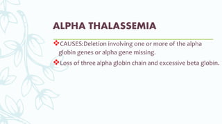 ALPHA THALASSEMIA
CAUSES:Deletion involving one or more of the alpha
globin genes or alpha gene missing.
Loss of three alpha globin chain and excessive beta globin.
 