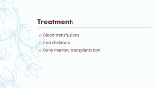 Treatment:
o Blood transfusions
o Iron chelators
o Bone marrow transplantation
 