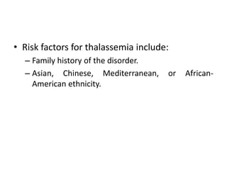 • Risk factors for thalassemia include:
– Family history of the disorder.
– Asian, Chinese, Mediterranean, or African-
American ethnicity.
 