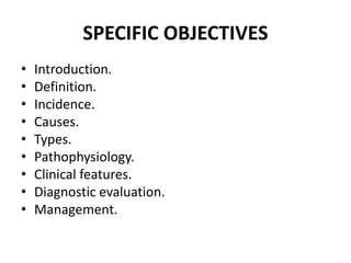 SPECIFIC OBJECTIVES
• Introduction.
• Definition.
• Incidence.
• Causes.
• Types.
• Pathophysiology.
• Clinical features.
• Diagnostic evaluation.
• Management.
 