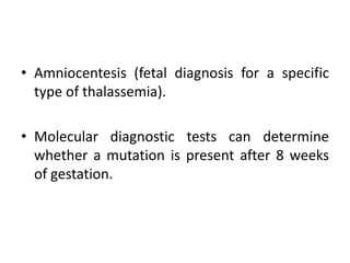 • Amniocentesis (fetal diagnosis for a specific
type of thalassemia).
• Molecular diagnostic tests can determine
whether a mutation is present after 8 weeks
of gestation.
 