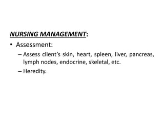 NURSING MANAGEMENT:
• Assessment:
– Assess client’s skin, heart, spleen, liver, pancreas,
lymph nodes, endocrine, skeletal, etc.
– Heredity.
 