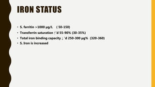 IRON STATUS
• S. ferritin >1000 µg/L ( 50-150)
• Transferrin saturation ↑’d 55-90% (30-35%)
• Total iron binding capacity ↓ ‘d 250-300 µg% (320-360)
• S. Iron is increased
 