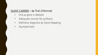 SILENT CARRIER – (α-Thal-2/Normal)
• One α-gene is deleted.
• Adequate normal Hb synthesis.
• Definitive diagnosis by Gene Mapping.
• Asymptomatic
 