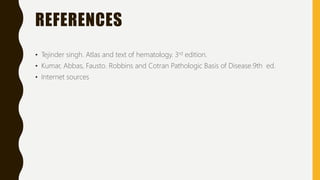 REFERENCES
• Tejinder singh. Atlas and text of hematology. 3rd edition.
• Kumar, Abbas, Fausto. Robbins and Cotran Pathologic Basis of Disease.9th ed.
• Internet sources
 
