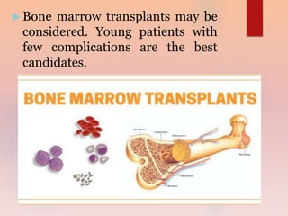  Bone marrow transplants may be
considered. Young patients with
few complications are the best
candidates.
 