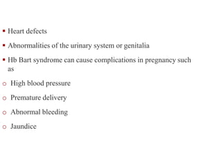  Heart defects
 Abnormalities of the urinary system or genitalia
 Hb Bart syndrome can cause complications in pregnancy such
as
o High blood pressure
o Premature delivery
o Abnormal bleeding
o Jaundice
 
