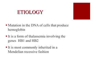 ETIOLOGY
 Mutation in the DNA of cells that produce
hemoglobin
 It is a form of thalassemia involving the
genes HB1 and HB2
 It is most commonly inherited in a
Mendelian recessive fashion
 