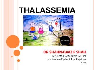THALASSEMIA
DR SHAHNAWAZ F SHAH
MD, FPM, FIAPM,FCPM (MUHS)
Interventional Spine & Pain Physician
Surat
 