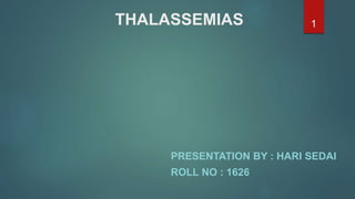 THALASSEMIAS
PRESENTATION BY : HARI SEDAI
ROLL NO : 1626
1
 