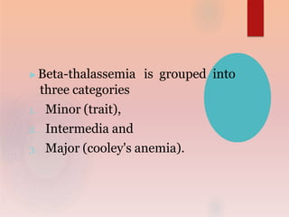 ▶Beta-thalassemia is grouped into
three categories
1. Minor (trait),
2. Intermedia and
3. Major (cooley's anemia).
 