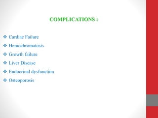 COMPLICATIONS :
 Cardiac Failure
 Hemochromatosis
 Growth failure
 Liver Disease
 Endocrinal dysfunction
 Osteoporosis
 