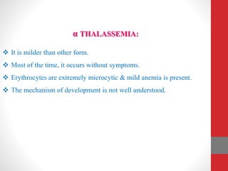 α THALASSEMIA:
 It is milder than other form.
 Most of the time, it occurs without symptoms.
 Erythrocytes are extremely microcytic & mild anemia is present.
 The mechanism of development is not well understood.
 
