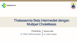 Thalassemia Beta Intermediet dengan
Multipel Cholelitiasis
Pendamping:
dr. Rifqi Fatkhurrosyidin
Disusun oleh:
dr. Della Septa
 