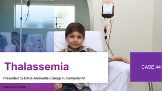 Thalassemia CASE 44
Presented by Dilina Aarewatte | Group 8 | Semester IV
TSMU-IFM 2/10/2020
 