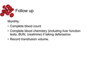 Follow up
Monthly:
• Complete blood count
• Complete blood chemistry (including liver function
tests, BUN, creatinine) if taking deferasirox
• Record transfusion volume.
 