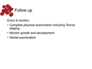 Follow up
Every 6 months:
• Complete physical examination including Tanner
staging,
• Monitor growth and development
• Dental examination
 