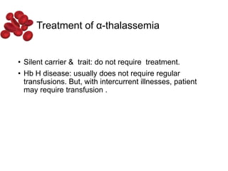Treatment of α-thalassemia
• Silent carrier & trait: do not require treatment.
• Hb H disease: usually does not require regular
transfusions. But, with intercurrent illnesses, patient
may require transfusion .
 