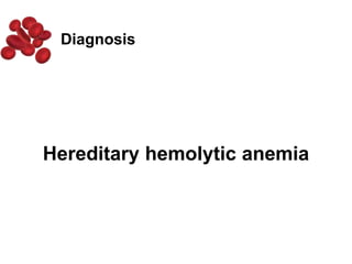 Hereditary hemolytic anemia
Diagnosis
 