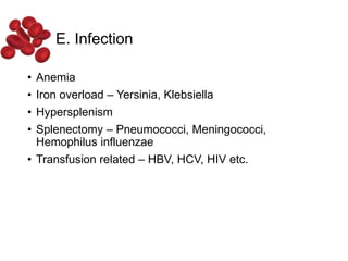 E. Infection
• Anemia
• Iron overload – Yersinia, Klebsiella
• Hypersplenism
• Splenectomy – Pneumococci, Meningococci,
Hemophilus influenzae
• Transfusion related – HBV, HCV, HIV etc.
 