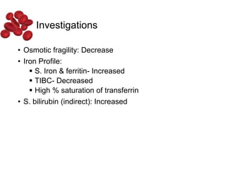 Investigations
• Osmotic fragility: Decrease
• Iron Profile:
 S. Iron & ferritin- Increased
 TIBC- Decreased
 High % saturation of transferrin
• S. bilirubin (indirect): Increased
 