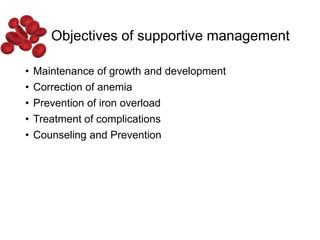 Objectives of supportive management
• Maintenance of growth and development
• Correction of anemia
• Prevention of iron overload
• Treatment of complications
• Counseling and Prevention
 