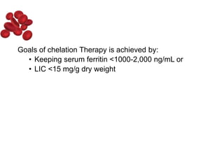 Goals of chelation Therapy is achieved by:
• Keeping serum ferritin <1000-2,000 ng/mL or
• LIC <15 mg/g dry weight
 