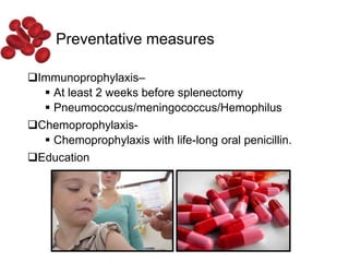 Preventative measures
Immunoprophylaxis–
 At least 2 weeks before splenectomy
 Pneumococcus/meningococcus/Hemophilus
Chemoprophylaxis-
 Chemoprophylaxis with life-long oral penicillin.
Education
 