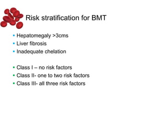 Risk stratification for BMT
 Hepatomegaly >3cms
 Liver fibrosis
 Inadequate chelation
 Class I – no risk factors
 Class II- one to two risk factors
 Class III- all three risk factors
 
