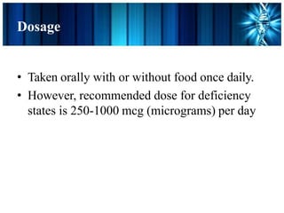 Dosage
• Taken orally with or without food once daily.
• However, recommended dose for deficiency
states is 250-1000 mcg (micrograms) per day
 