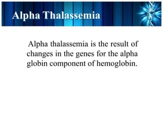 Alpha Thalassemia
Alpha thalassemia is the result of
changes in the genes for the alpha
globin component of hemoglobin.
 
