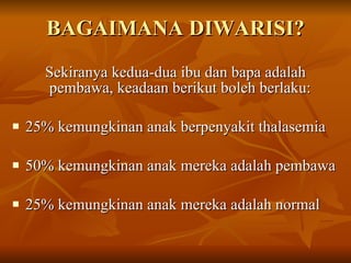 BAGAIMANA DIWARISI? Sekiranya kedua-dua ibu dan bapa adalah pembawa, keadaan berikut boleh berlaku:  25% kemungkinan anak berpenyakit thalasemia  50% kemungkinan anak mereka adalah pembawa  25% kemungkinan anak mereka adalah normal  