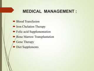 MEDICAL MANAGEMENT :
 Blood Transfusion
 Iron Chelation Therapy
 Folic acid Supplementation
 Bone Marrow Transplantation
 Gene Therapy
 Diet Supplements
 