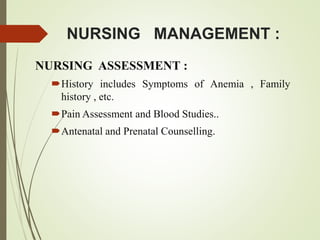 NURSING MANAGEMENT :
NURSING ASSESSMENT :
History includes Symptoms of Anemia , Family
history , etc.
Pain Assessment and Blood Studies..
Antenatal and Prenatal Counselling.
 