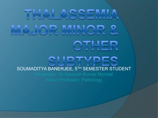 THALASSEMIA MAJOR MINOR & OTHER SUBTYPES SOUMADITYA BANERJEE, 5THSEMESTER STUDENT        Moderator: Dr Santosh Kumar Mondal Assoc.Professor, Pathology  