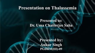 Presentation on Thalassemia 
Presented to: 
Dr. Uma Chatterjee Saha 
Presented by: 
Ankur Singh 
PGDRM(III)-09 
 