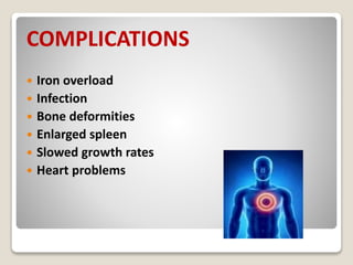 COMPLICATIONS
 Iron overload
 Infection
 Bone deformities
 Enlarged spleen
 Slowed growth rates
 Heart problems
 