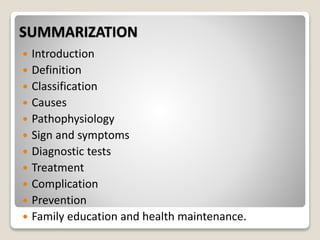 SUMMARIZATION
 Introduction
 Definition
 Classification
 Causes
 Pathophysiology
 Sign and symptoms
 Diagnostic tests
 Treatment
 Complication
 Prevention
 Family education and health maintenance.
 