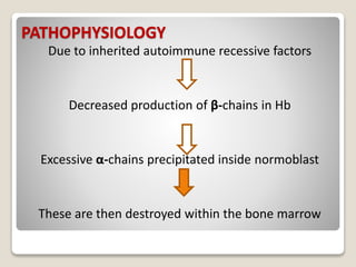 PATHOPHYSIOLOGY
Due to inherited autoimmune recessive factors
Decreased production of β-chains in Hb
Excessive α-chains precipitated inside normoblast
These are then destroyed within the bone marrow
 